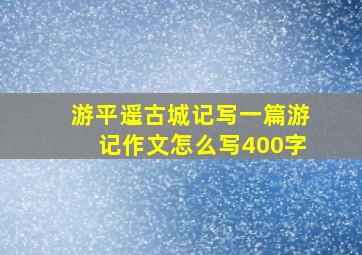 游平遥古城记写一篇游记作文怎么写400字