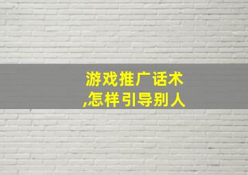 游戏推广话术,怎样引导别人