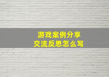 游戏案例分享交流反思怎么写