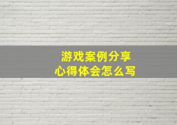 游戏案例分享心得体会怎么写