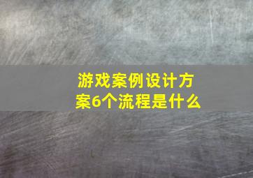 游戏案例设计方案6个流程是什么