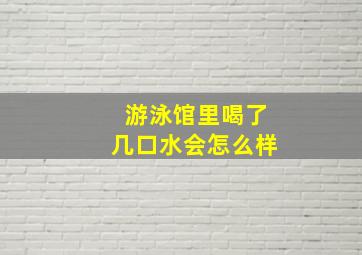 游泳馆里喝了几口水会怎么样