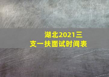 湖北2021三支一扶面试时间表