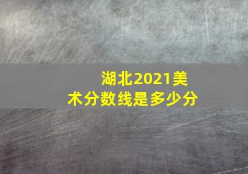 湖北2021美术分数线是多少分