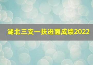 湖北三支一扶进面成绩2022