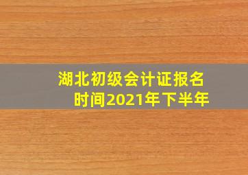 湖北初级会计证报名时间2021年下半年