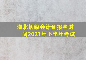 湖北初级会计证报名时间2021年下半年考试