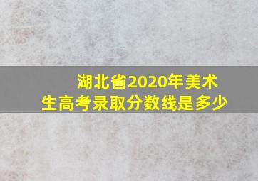 湖北省2020年美术生高考录取分数线是多少