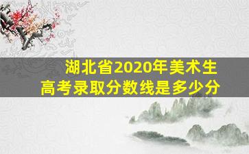 湖北省2020年美术生高考录取分数线是多少分