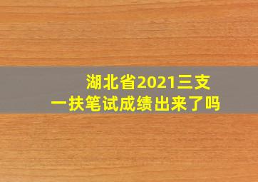 湖北省2021三支一扶笔试成绩出来了吗