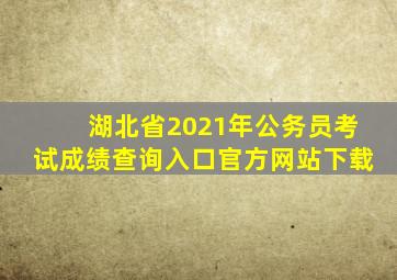 湖北省2021年公务员考试成绩查询入口官方网站下载