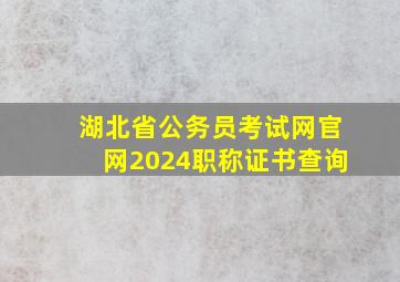 湖北省公务员考试网官网2024职称证书查询