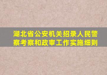 湖北省公安机关招录人民警察考察和政审工作实施细则