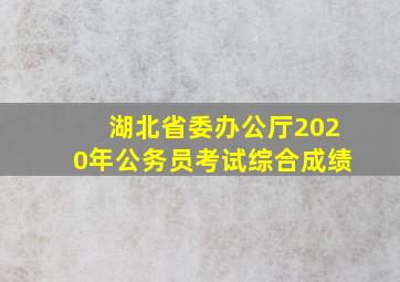 湖北省委办公厅2020年公务员考试综合成绩