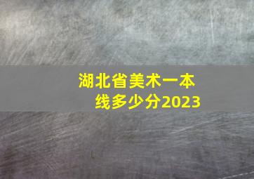 湖北省美术一本线多少分2023