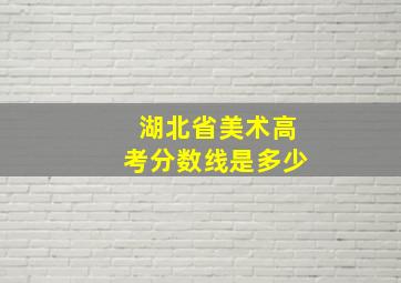 湖北省美术高考分数线是多少