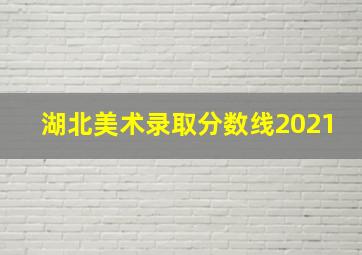 湖北美术录取分数线2021