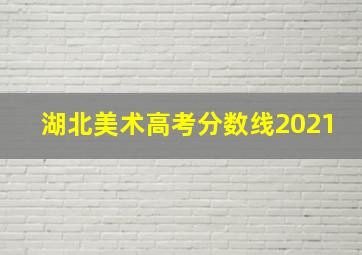 湖北美术高考分数线2021