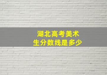 湖北高考美术生分数线是多少