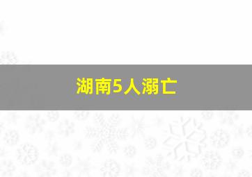 湖南5人溺亡