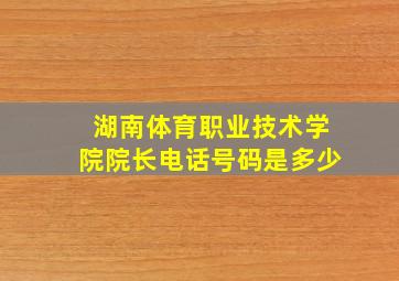 湖南体育职业技术学院院长电话号码是多少