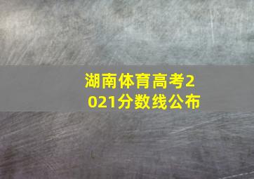 湖南体育高考2021分数线公布