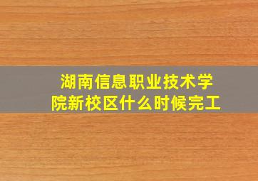 湖南信息职业技术学院新校区什么时候完工