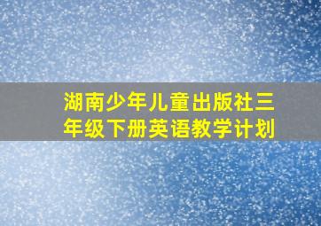 湖南少年儿童出版社三年级下册英语教学计划