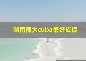 湖南师大cuba最好成绩