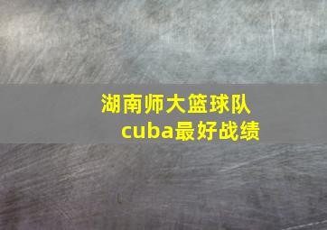 湖南师大篮球队cuba最好战绩