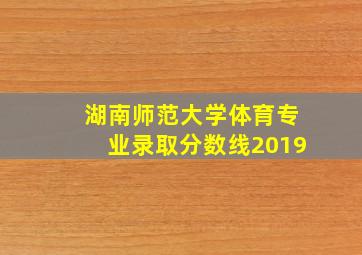 湖南师范大学体育专业录取分数线2019