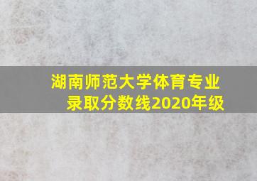 湖南师范大学体育专业录取分数线2020年级