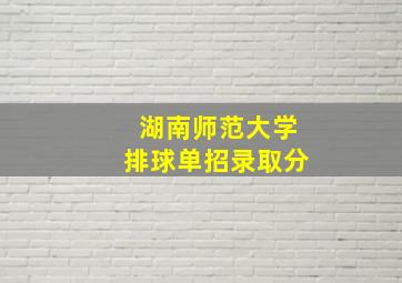 湖南师范大学排球单招录取分