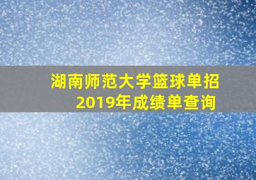 湖南师范大学篮球单招2019年成绩单查询