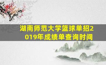 湖南师范大学篮球单招2019年成绩单查询时间