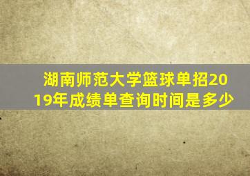 湖南师范大学篮球单招2019年成绩单查询时间是多少