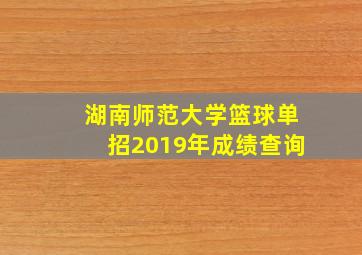 湖南师范大学篮球单招2019年成绩查询