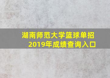 湖南师范大学篮球单招2019年成绩查询入口