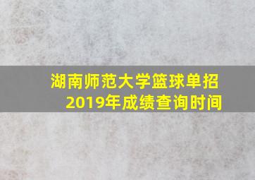 湖南师范大学篮球单招2019年成绩查询时间