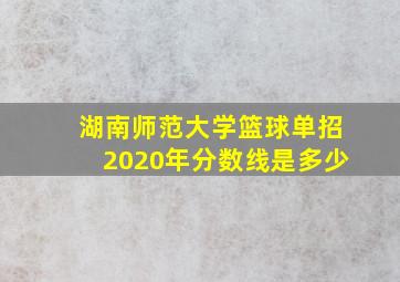 湖南师范大学篮球单招2020年分数线是多少