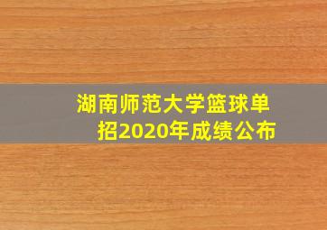 湖南师范大学篮球单招2020年成绩公布