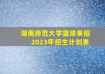 湖南师范大学篮球单招2023年招生计划表