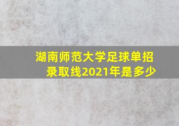 湖南师范大学足球单招录取线2021年是多少