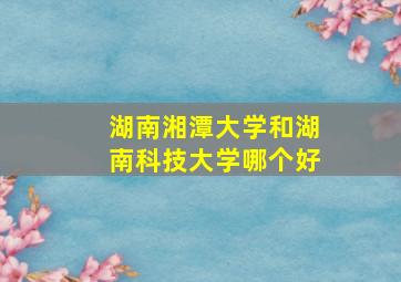 湖南湘潭大学和湖南科技大学哪个好