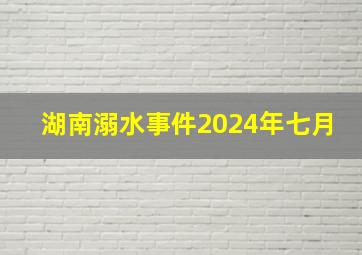 湖南溺水事件2024年七月