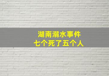 湖南溺水事件七个死了五个人