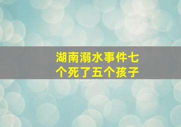 湖南溺水事件七个死了五个孩子