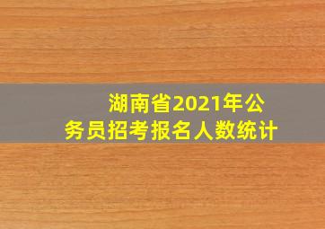 湖南省2021年公务员招考报名人数统计