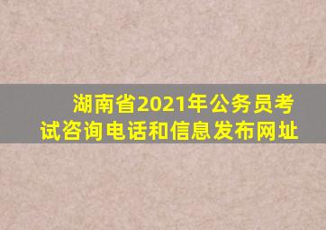 湖南省2021年公务员考试咨询电话和信息发布网址