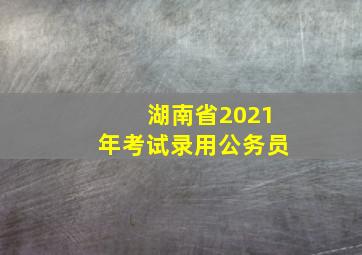 湖南省2021年考试录用公务员